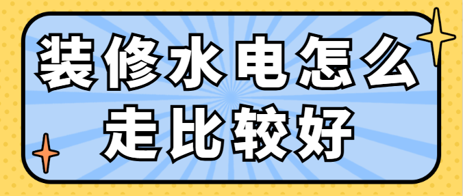 装修水电怎么走比较好 改水电注意事项及细节