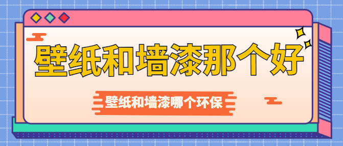 壁纸和墙漆那个好？壁纸和墙漆哪个环保