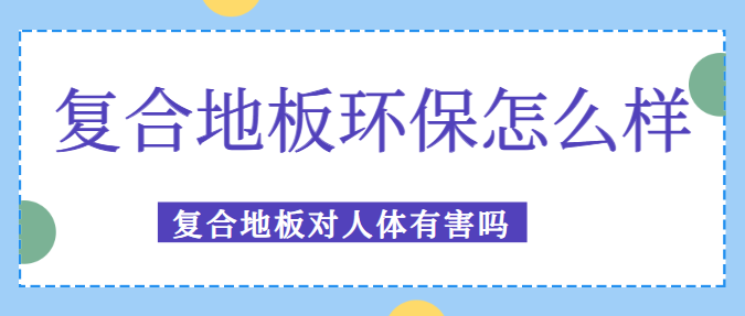 复合地板环保怎么样 复合地板对人体有害吗
