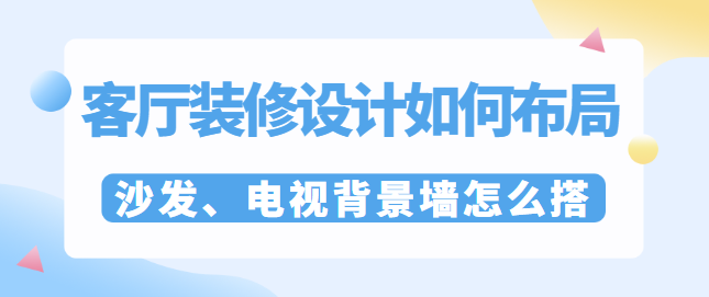 客厅装修设计如何布局？沙发、电视背景墙怎么搭