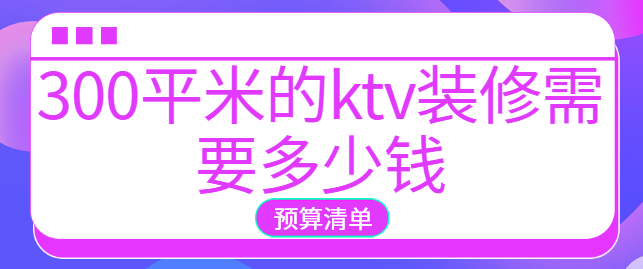 300平米的ktv装修需要多少钱（装修预算清单）