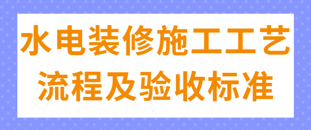 水电装修施工工艺流程及验收标准 水电装修验收要点