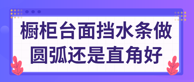 橱柜台面挡水条做圆弧还是直角好