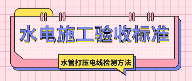 水电施工验收标准 水管打压电线检测方法