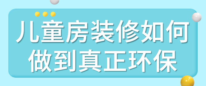 儿童房装修如何做到真正环保 儿童房怎么装修环保安全