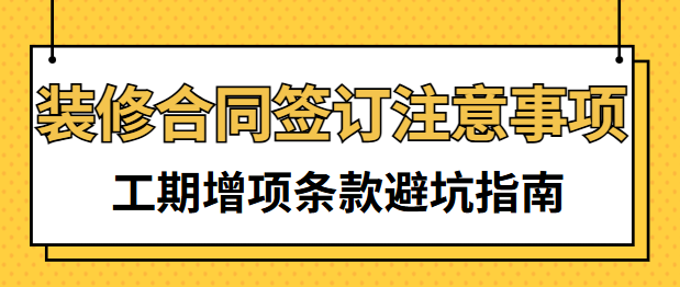 装修合同签订注意事项 工期增项条款避坑指南