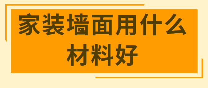 家装墙面用什么材料好 墙面装修材料种类及价格